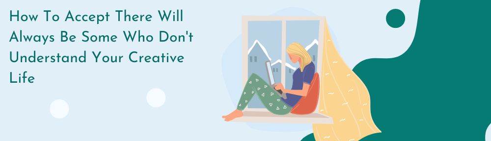 How To Accept There Will Always Be Some Who Don’t Understand Your Creative Life&nbsp;#mondayblogs